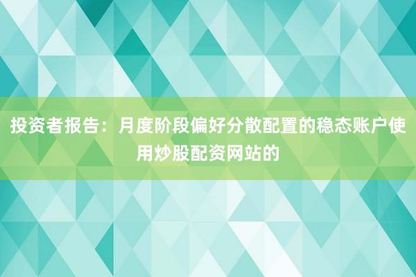 投资者报告：月度阶段偏好分散配置的稳态账户使用炒股配资网站的