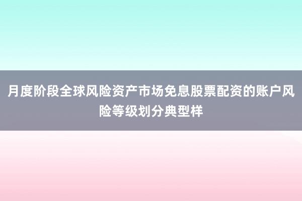 月度阶段全球风险资产市场免息股票配资的账户风险等级划分典型样