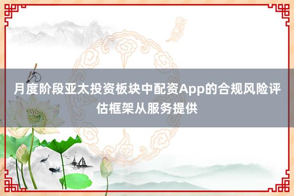 月度阶段亚太投资板块中配资App的合规风险评估框架从服务提供