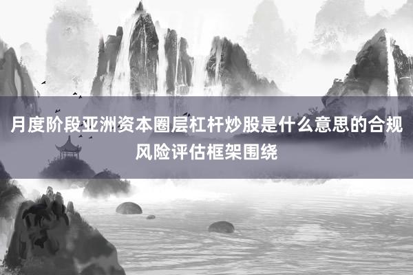 月度阶段亚洲资本圈层杠杆炒股是什么意思的合规风险评估框架围绕