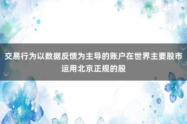 交易行为以数据反馈为主导的账户在世界主要股市运用北京正规的股