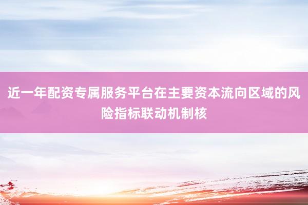近一年配资专属服务平台在主要资本流向区域的风险指标联动机制核