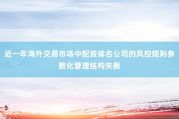 近一年海外交易市场中配资排名公司的风控规则参数化管理结构失衡
