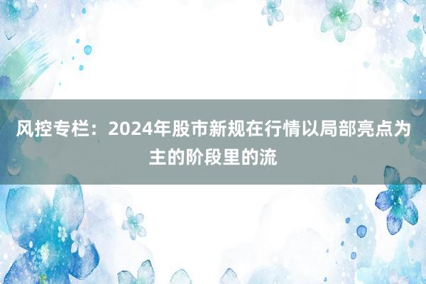 风控专栏:2024年股市新规在行情以局部亮点为主的阶段里的流