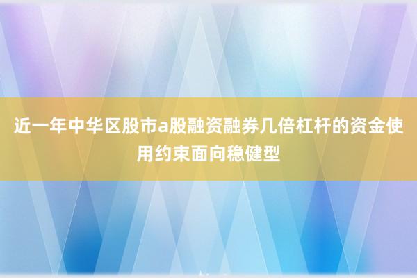 近一年中华区股市a股融资融券几倍杠杆的资金使用约束面向稳健型