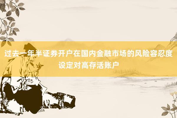 过去一年半证券开户在国内金融市场的风险容忍度设定对高存活账户