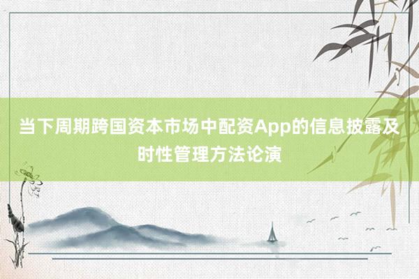 当下周期跨国资本市场中配资App的信息披露及时性管理方法论演