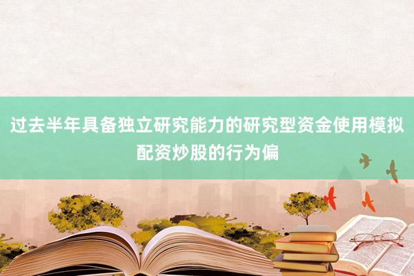 过去半年具备独立研究能力的研究型资金使用模拟配资炒股的行为偏