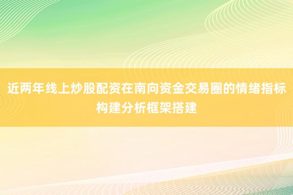 近两年线上炒股配资在南向资金交易圈的情绪指标构建分析框架搭建