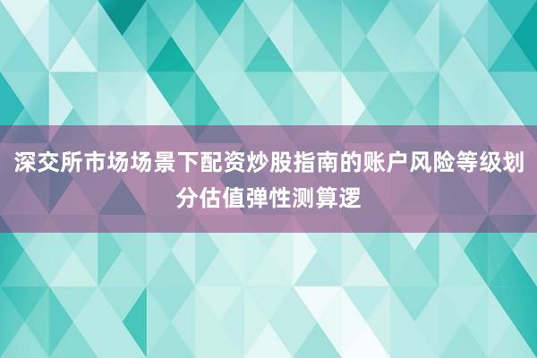深交所市场场景下配资炒股指南的账户风险等级划分估值弹性测算逻