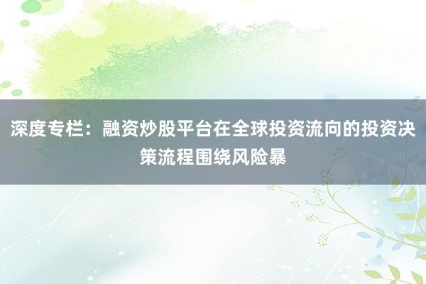 深度专栏：融资炒股平台在全球投资流向的投资决策流程围绕风险暴