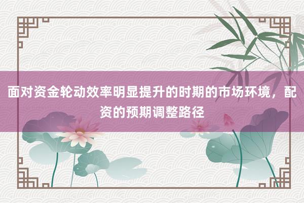 面对资金轮动效率明显提升的时期的市场环境，配资的预期调整路径