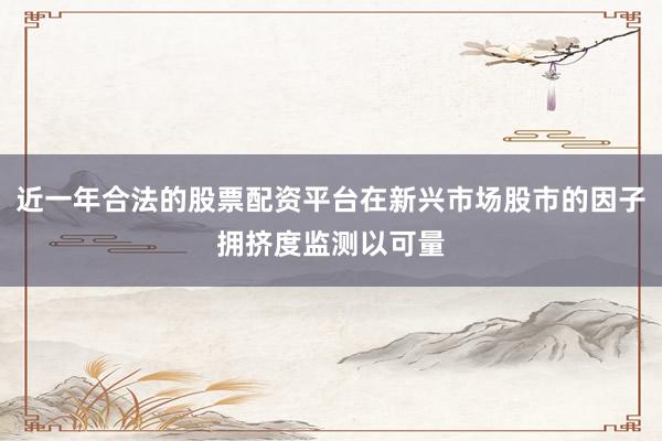 近一年合法的股票配资平台在新兴市场股市的因子拥挤度监测以可量