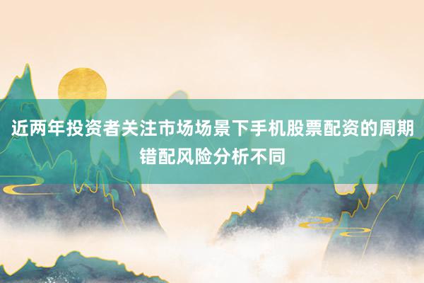 近两年投资者关注市场场景下手机股票配资的周期错配风险分析不同