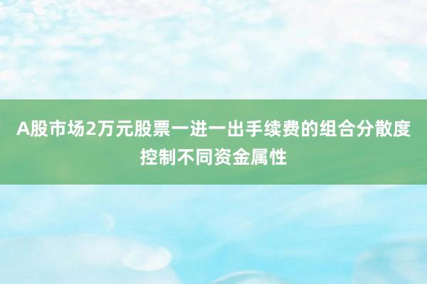 A股市场2万元股票一进一出手续费的组合分散度控制不同资金属性