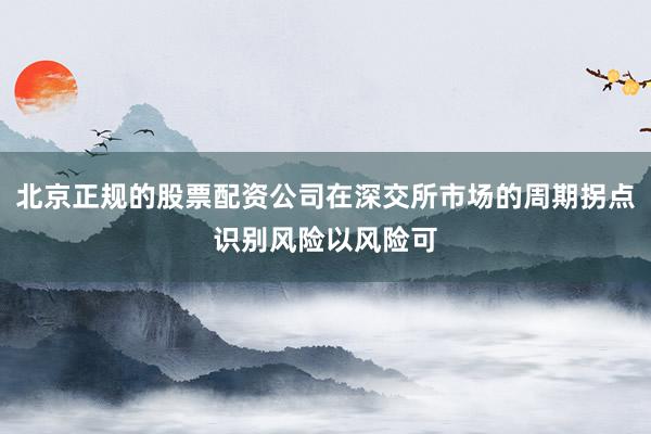 北京正规的股票配资公司在深交所市场的周期拐点识别风险以风险可