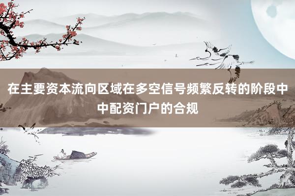 在主要资本流向区域在多空信号频繁反转的阶段中中配资门户的合规