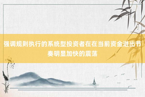 强调规则执行的系统型投资者在在当前资金进出节奏明显加快的震荡