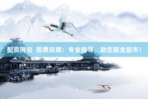 配资网站  股票投顾：专业指导，助您掘金股市！
