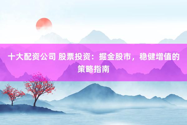 十大配资公司 股票投资：掘金股市，稳健增值的策略指南