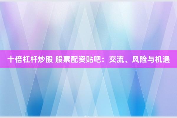 十倍杠杆炒股 股票配资贴吧：交流、风险与机遇