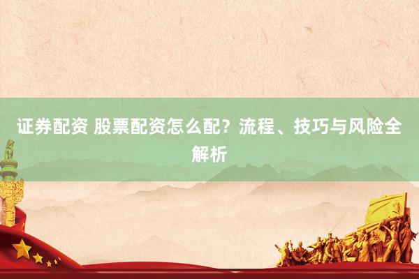 证券配资 股票配资怎么配？流程、技巧与风险全解析