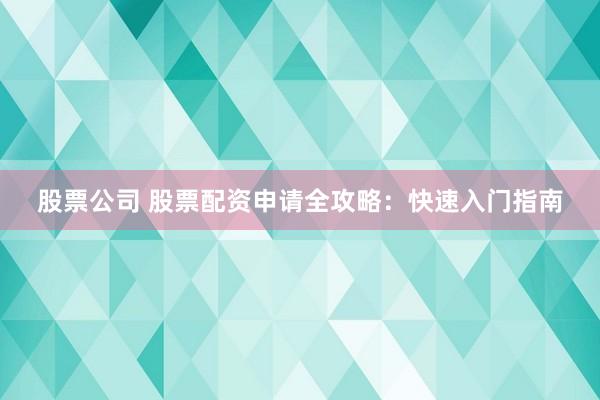 股票公司 股票配资申请全攻略：快速入门指南