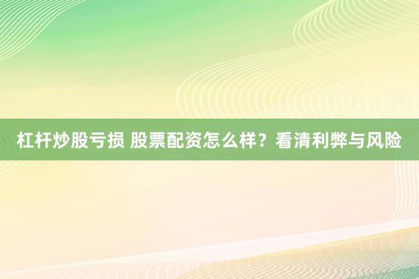 杠杆炒股亏损 股票配资怎么样？看清利弊与风险