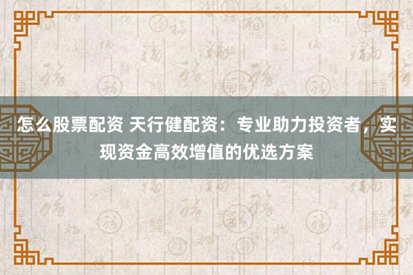 怎么股票配资 天行健配资：专业助力投资者，实现资金高效增值的优选方案