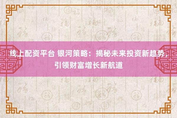 线上配资平台 银河策略：揭秘未来投资新趋势，引领财富增长新航道