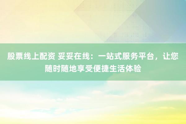 股票线上配资 妥妥在线：一站式服务平台，让您随时随地享受便捷生活体验