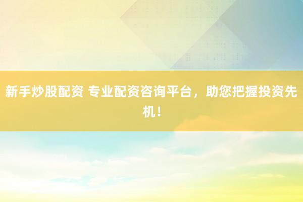 新手炒股配资 专业配资咨询平台，助您把握投资先机！