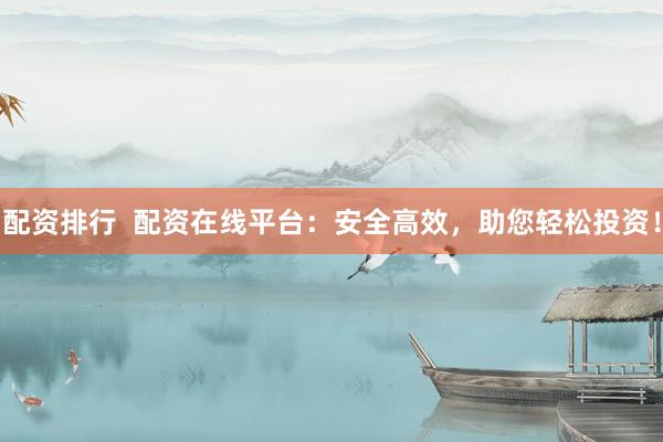 配资排行  配资在线平台：安全高效，助您轻松投资！