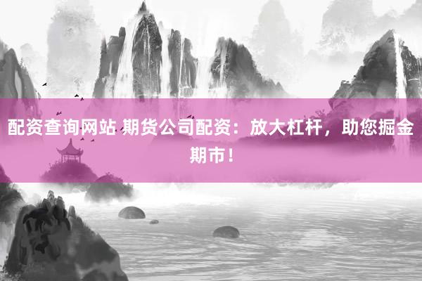 配资查询网站 期货公司配资：放大杠杆，助您掘金期市！