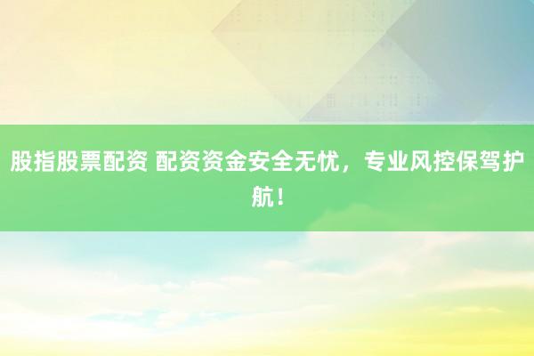 股指股票配资 配资资金安全无忧，专业风控保驾护航！