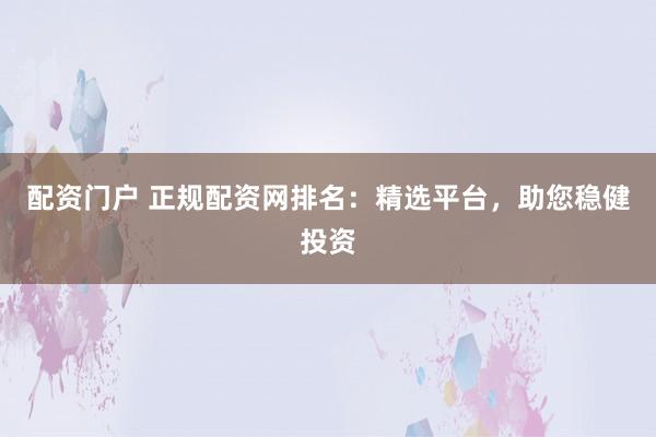 配资门户 正规配资网排名：精选平台，助您稳健投资