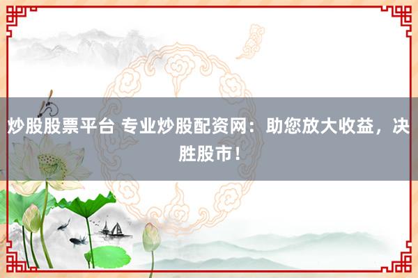 炒股股票平台 专业炒股配资网：助您放大收益，决胜股市！