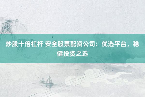 炒股十倍杠杆 安全股票配资公司：优选平台，稳健投资之选