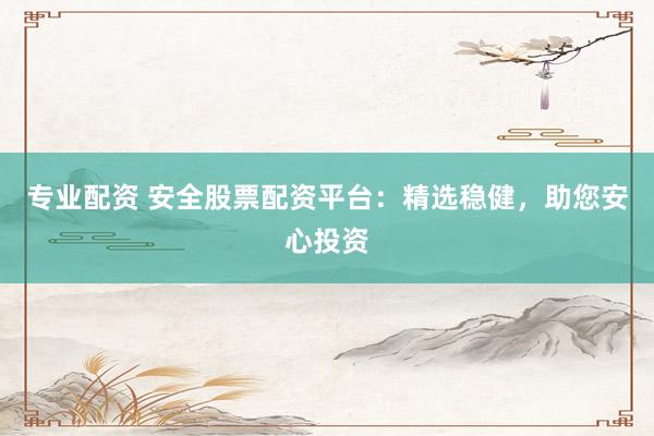 专业配资 安全股票配资平台：精选稳健，助您安心投资