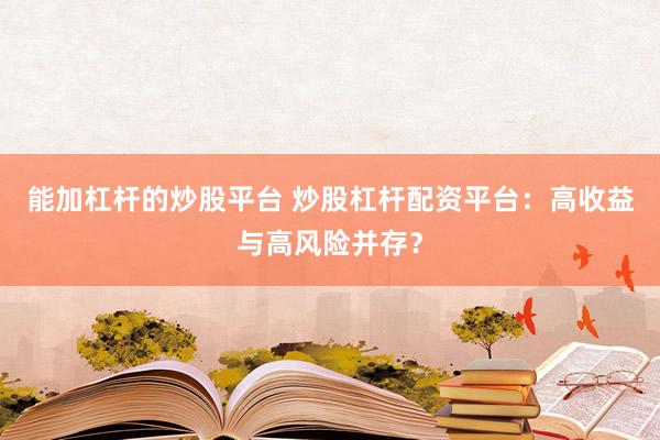 能加杠杆的炒股平台 炒股杠杆配资平台：高收益与高风险并存？