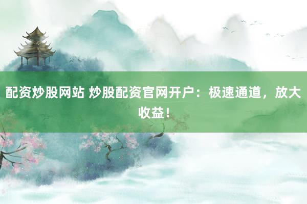 配资炒股网站 炒股配资官网开户：极速通道，放大收益！