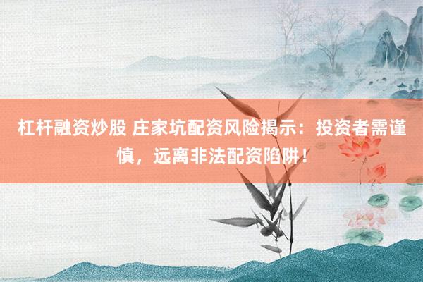 杠杆融资炒股 庄家坑配资风险揭示：投资者需谨慎，远离非法配资陷阱！