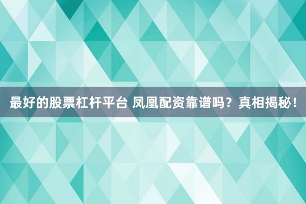 最好的股票杠杆平台 凤凰配资靠谱吗?真相揭秘!
