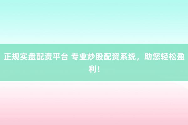 正规实盘配资平台 专业炒股配资系统，助您轻松盈利！