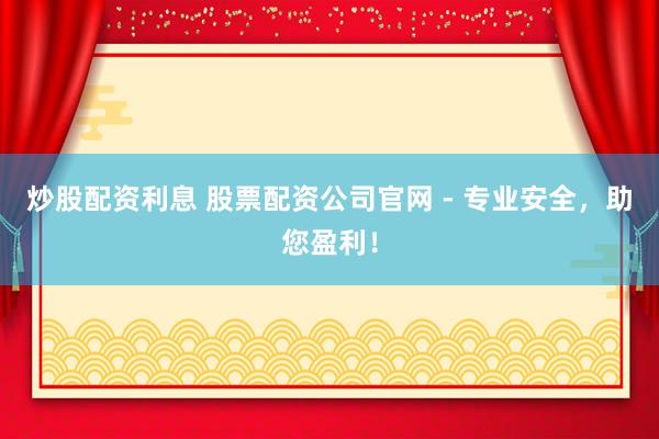 炒股配资利息 股票配资公司官网 - 专业安全，助您盈利！