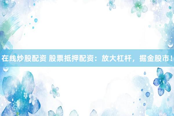 在线炒股配资 股票抵押配资：放大杠杆，掘金股市！