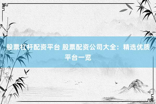 股票杠杆配资平台 股票配资公司大全：精选优质平台一览